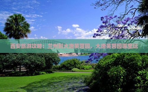兰州到西安大唐芙蓉园哪里玩
