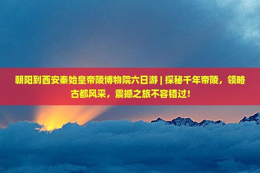 朝阳到西安秦始皇帝陵博物院六日游