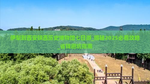 伊犁到西安陕西历史博物馆七日游