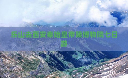 乐山去西安秦始皇帝陵博物院七日游