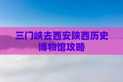 三门峡去西安陕西历史博物馆攻略