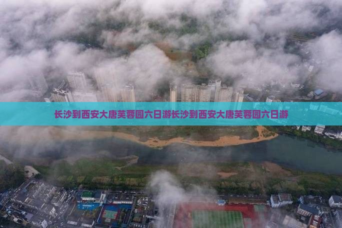 长沙到西安大唐芙蓉园六日游