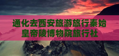 通化去西安秦始皇帝陵博物院旅行社
