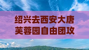 绍兴去西安大唐芙蓉园自由团