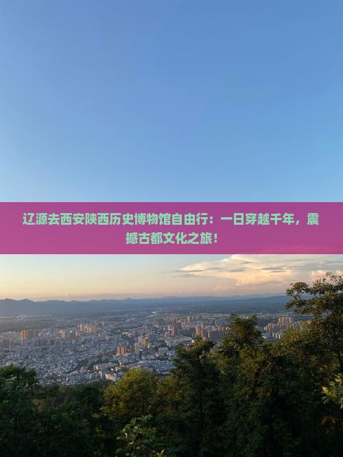辽源去西安陕西历史博物馆自由行