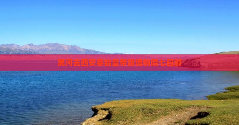 黑河去西安秦始皇帝陵博物院七日游