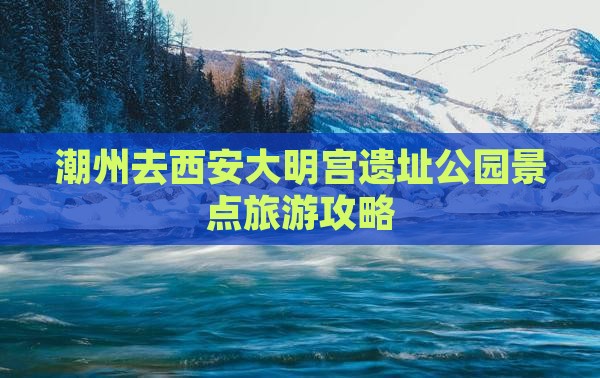 潮州去西安大明宫国家遗址公园景点