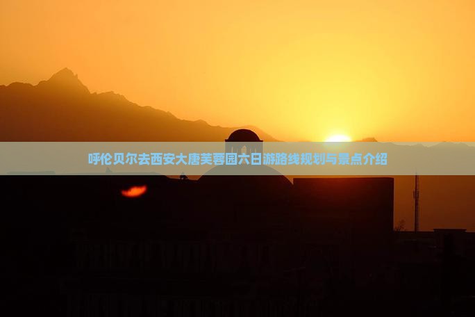 呼伦贝尔去西安大唐芙蓉园六日游