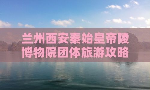 兰州去西安秦始皇帝陵博物院团体旅游