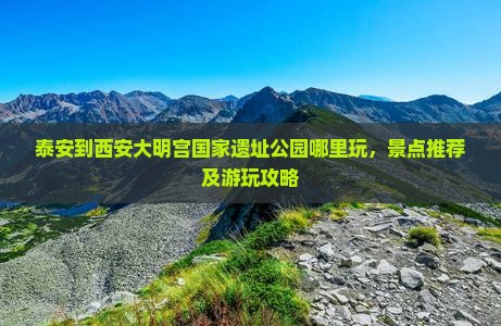 泰安到西安大明宫国家遗址公园哪里玩