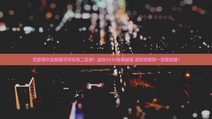 巴彦倬尔去新疆可可托海二日游