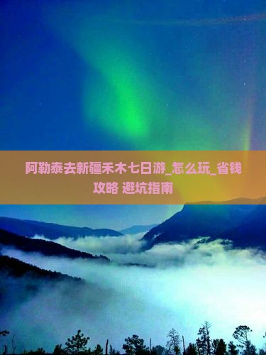 阿勒泰去新疆禾木七日游
