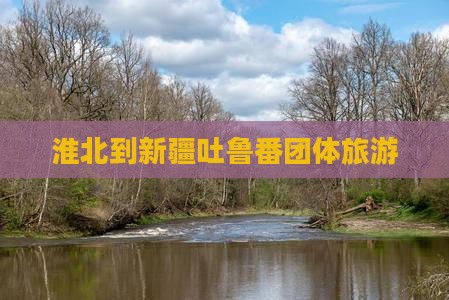 淮北到新疆吐鲁番团体旅游