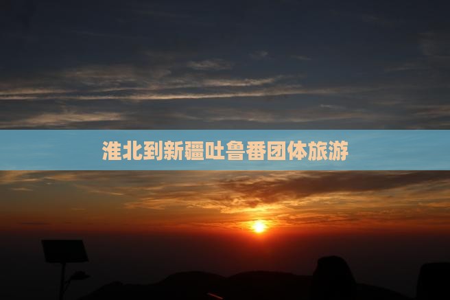淮北到新疆吐鲁番团体旅游