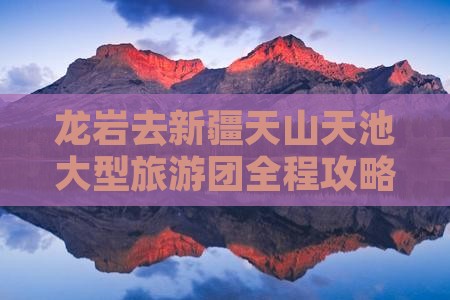 龙岩去新疆天山天池大型旅游团