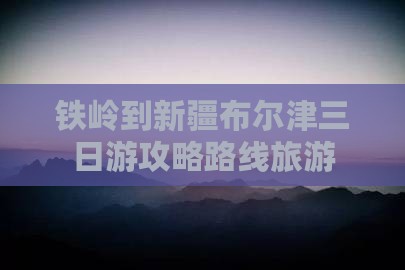 铁岭到新疆布尔津三日游