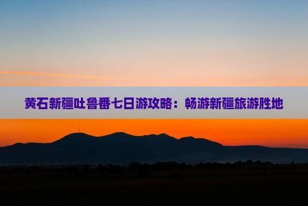 黄石去新疆吐鲁番七日游