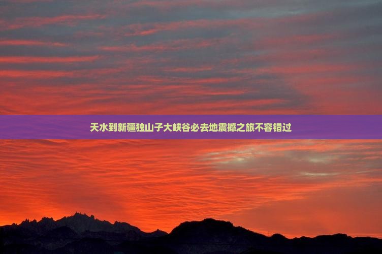 天水到新疆独山子大峡谷必去地