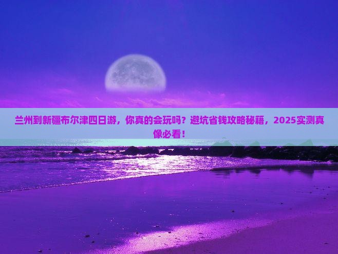 兰州到新疆布尔津四日游