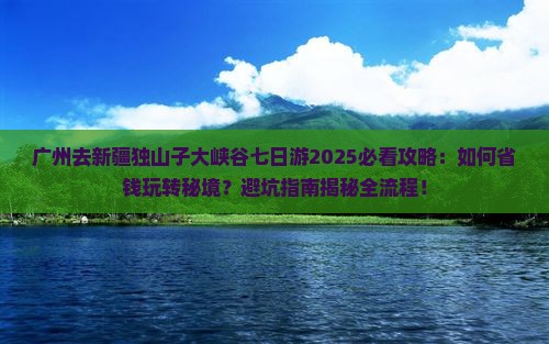广州去新疆独山子大峡谷七日游