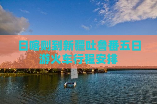 日喀则到新疆吐鲁番五日游