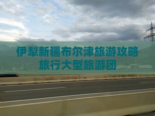 伊犁去新疆布尔津大型旅游团
