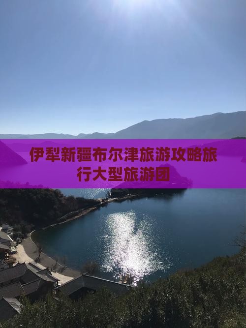 伊犁去新疆布尔津大型旅游团