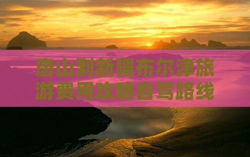 唐山到新疆布尔津门票