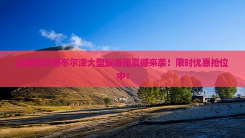 运城到新疆布尔津大型旅游团