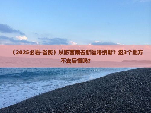黔西南到新疆喀纳斯必去地