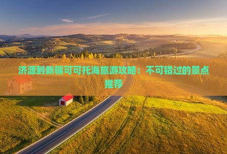 济源到新疆可可托海哪里玩