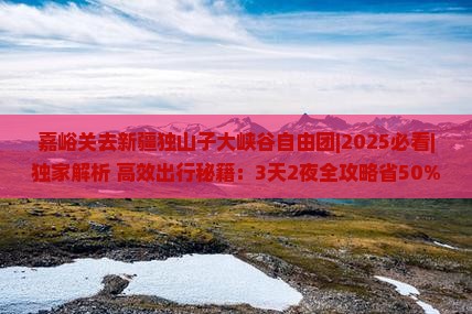 嘉峪关去新疆独山子大峡谷自由团