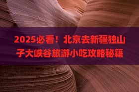 北京去新疆独山子大峡谷旅游小吃 北京去新疆独山子大峡谷旅游小吃