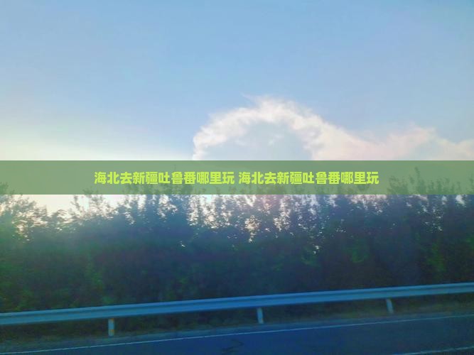 海北去新疆吐鲁番哪里玩