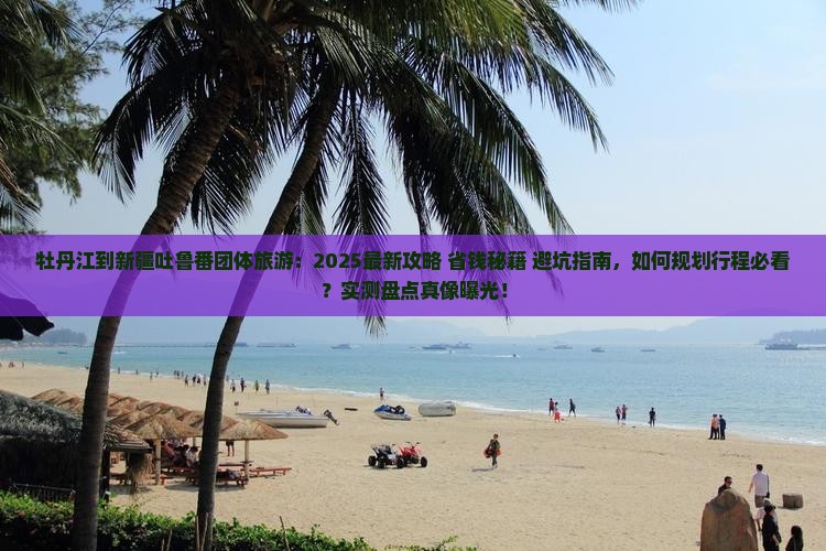 牡丹江到新疆吐鲁番团体旅游