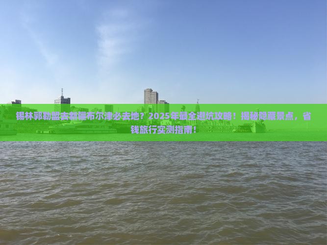 锡林郭勒盟去新疆布尔津必去地