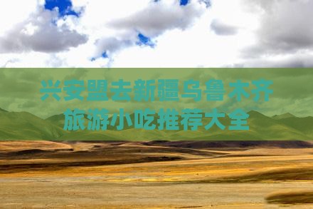 兴安盟去新疆乌鲁木齐旅游小吃 兴安盟去新疆乌鲁木齐旅游小吃