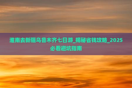 淮南去新疆乌鲁木齐七日游