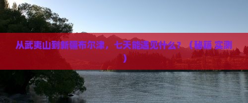 武夷山到新疆布尔津七日游
