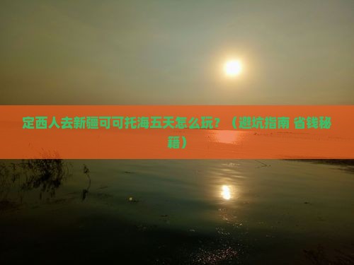 定西去新疆可可托海五日游