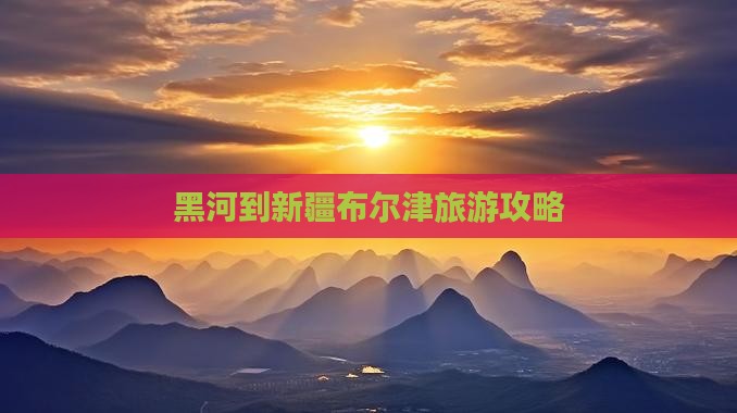 黑河到新疆布尔津旅行社