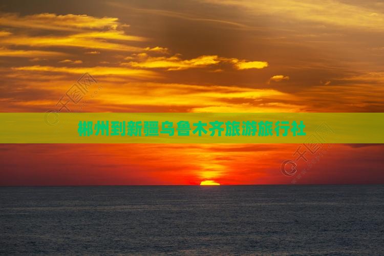 郴州到新疆乌鲁木齐旅行社