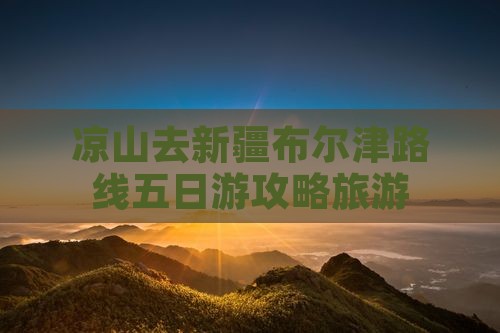凉山去新疆布尔津五日游