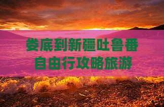 娄底到新疆吐鲁番自由行