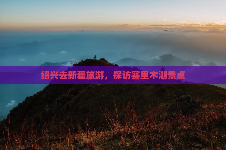绍兴去新疆赛里木湖个人游