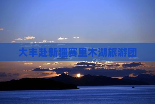 大丰去新疆赛里木湖团体旅游