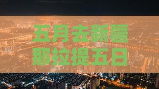 五月去新疆那拉提五日游