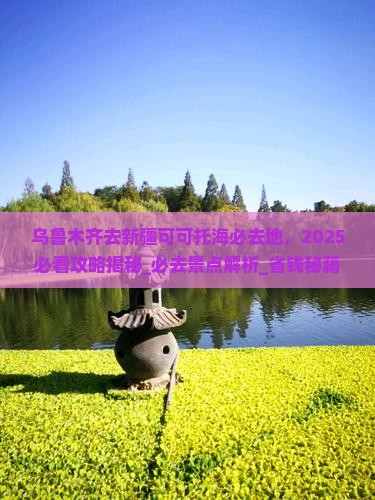 乌鲁木齐去新疆可可托海必去地
