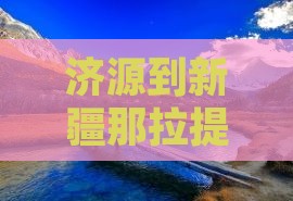 济源到新疆那拉提攻略