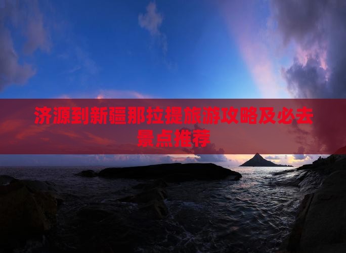 济源到新疆那拉提攻略